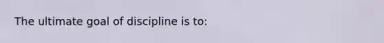 The ultimate goal of discipline is to: