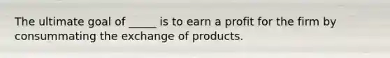 The ultimate goal of _____ is to earn a profit for the firm by consummating the exchange of products.