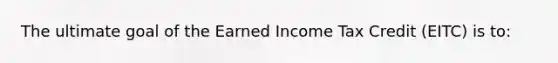 The ultimate goal of the Earned Income Tax Credit (EITC) is to: