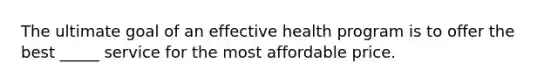 The ultimate goal of an effective health program is to offer the best _____ service for the most affordable price.