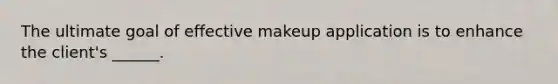 The ultimate goal of effective makeup application is to enhance the client's ______.