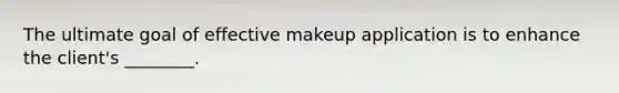 The ultimate goal of effective makeup application is to enhance the client's ________.