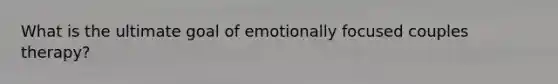 What is the ultimate goal of emotionally focused couples therapy?