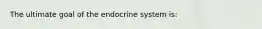 The ultimate goal of the endocrine system is: