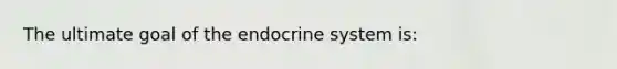 The ultimate goal of the endocrine system is: