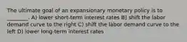 The ultimate goal of an expansionary monetary policy is to ________. A) lower short-term interest rates B) shift the labor demand curve to the right C) shift the labor demand curve to the left D) lower long-term interest rates