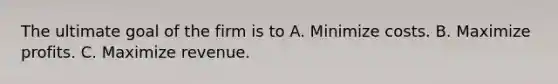 The ultimate goal of the firm is to A. Minimize costs. B. Maximize profits. C. Maximize revenue.