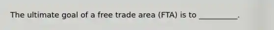 The ultimate goal of a free trade area​ (FTA) is to​ __________.