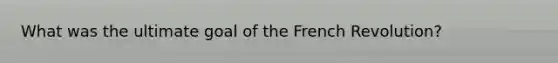 What was the ultimate goal of the French Revolution?