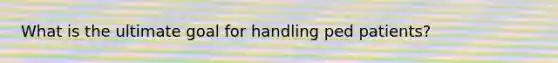 What is the ultimate goal for handling ped patients?