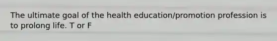 The ultimate goal of the health education/promotion profession is to prolong life. T or F