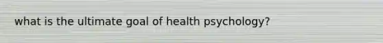 what is the ultimate goal of health psychology?