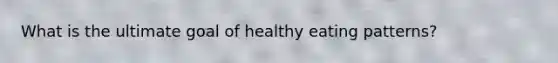 What is the ultimate goal of healthy eating patterns?