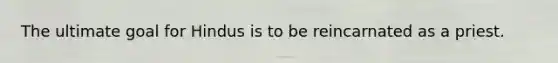 The ultimate goal for Hindus is to be reincarnated as a priest.