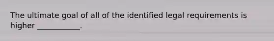 The ultimate goal of all of the identified legal requirements is higher ___________.