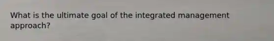 What is the ultimate goal of the integrated management approach?