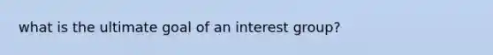 what is the ultimate goal of an interest group?