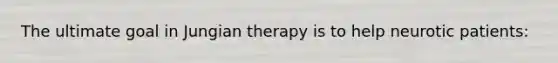 The ultimate goal in Jungian therapy is to help neurotic patients: