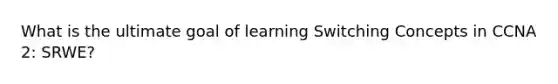 What is the ultimate goal of learning Switching Concepts in CCNA 2: SRWE?