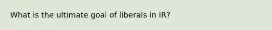 What is the ultimate goal of liberals in IR?