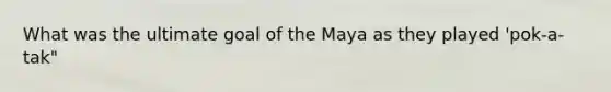 What was the ultimate goal of the Maya as they played 'pok-a-tak"