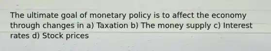 The ultimate goal of <a href='https://www.questionai.com/knowledge/kEE0G7Llsx-monetary-policy' class='anchor-knowledge'>monetary policy</a> is to affect the economy through changes in a) Taxation b) The money supply c) Interest rates d) Stock prices