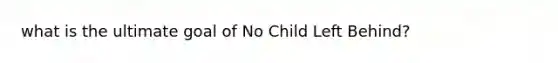 what is the ultimate goal of No Child Left Behind?