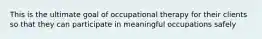 This is the ultimate goal of occupational therapy for their clients so that they can participate in meaningful occupations safely