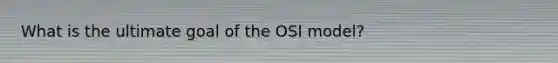 What is the ultimate goal of the OSI model?