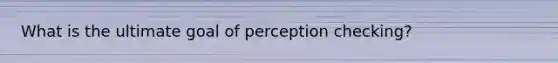 What is the ultimate goal of perception checking?