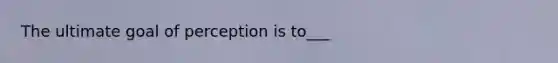 The ultimate goal of perception is to___