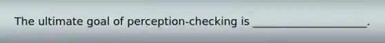 The ultimate goal of perception-checking is _____________________.