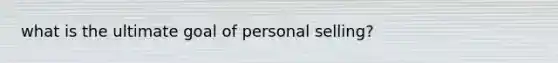 what is the ultimate goal of personal selling?