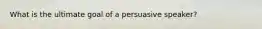 What is the ultimate goal of a persuasive speaker?