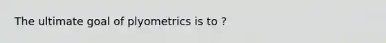 The ultimate goal of plyometrics is to ?