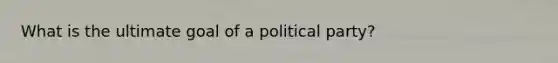 What is the ultimate goal of a political party?