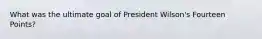 What was the ultimate goal of President Wilson's Fourteen Points?