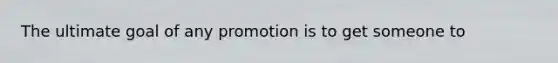 The ultimate goal of any promotion is to get someone to