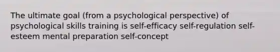 The ultimate goal (from a psychological perspective) of psychological skills training is self-efficacy self-regulation self-esteem mental preparation self-concept