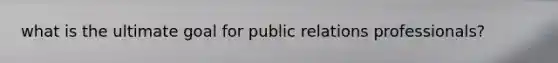 what is the ultimate goal for public relations professionals?