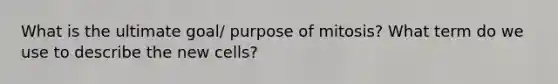 What is the ultimate goal/ purpose of mitosis? What term do we use to describe the new cells?