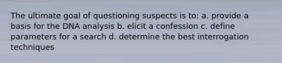 The ultimate goal of questioning suspects is to: a. provide a basis for the DNA analysis b. elicit a confession c. define parameters for a search d. determine the best interrogation techniques