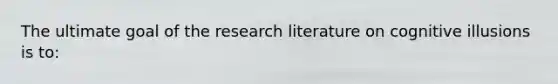 The ultimate goal of the research literature on cognitive illusions is to: