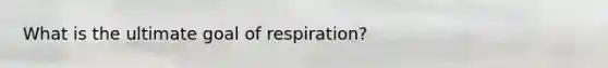 What is the ultimate goal of respiration?