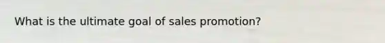 What is the ultimate goal of sales promotion?