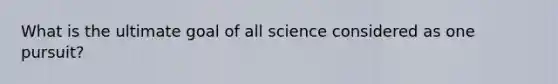 What is the ultimate goal of all science considered as one pursuit?