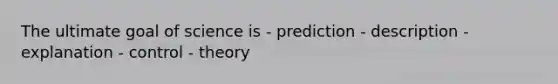 The ultimate goal of science is - prediction - description - explanation - control - theory