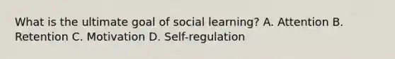 What is the ultimate goal of social learning? A. Attention B. Retention C. Motivation D. Self-regulation