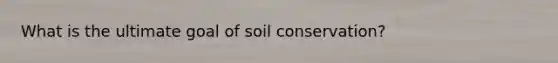 What is the ultimate goal of soil conservation?