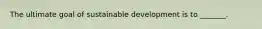 The ultimate goal of sustainable development is to _______.